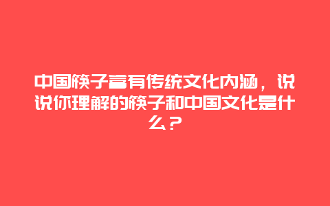 中国筷子富有传统文化内涵，说说你理解的筷子和中国文化是什么？