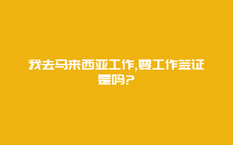 我去马来西亚工作,要工作签证是吗?