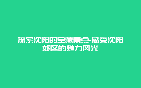 探索沈阳的宝藏景点-感受沈阳郊区的魅力风光