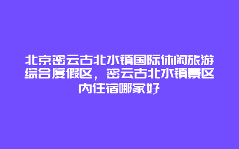 北京密云古北水镇国际休闲旅游综合度假区，密云古北水镇景区内住宿哪家好