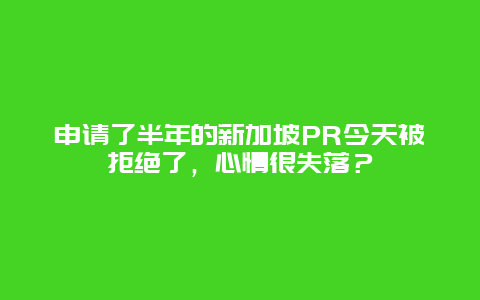 申请了半年的新加坡PR今天被拒绝了，心情很失落？