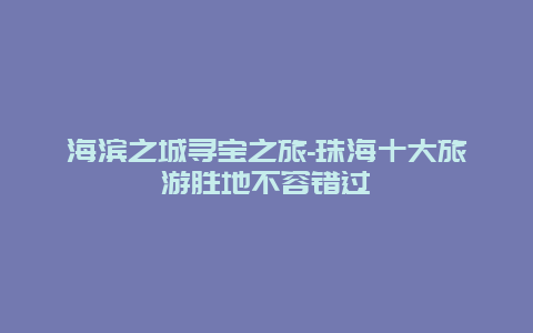 海滨之城寻宝之旅-珠海十大旅游胜地不容错过