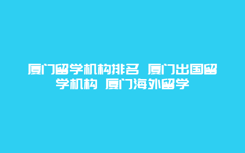 厦门留学机构排名 厦门出国留学机构 厦门海外留学