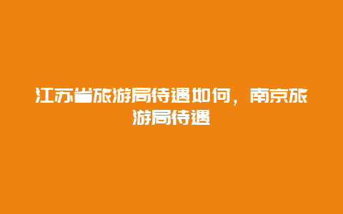 江苏省旅游局待遇如何，南京旅游局待遇