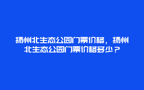 扬州北生态公园门票价格，扬州北生态公园门票价格多少？