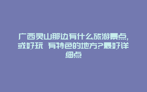 广西灵山那边有什么旅游景点,或好玩 有特色的地方?最好详细点