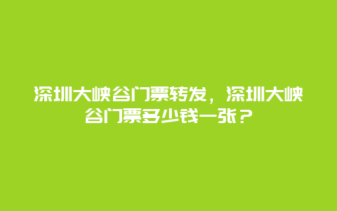 深圳大峡谷门票转发，深圳大峡谷门票多少钱一张？