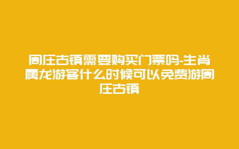 周庄古镇需要购买门票吗-生肖属龙游客什么时候可以免费游周庄古镇