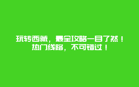 玩转西藏，最全攻略一目了然！热门线路，不可错过！