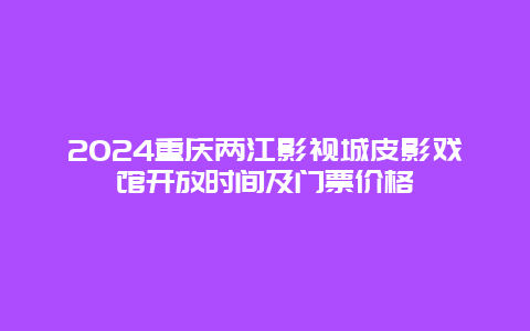 2024重庆两江影视城皮影戏馆开放时间及门票价格