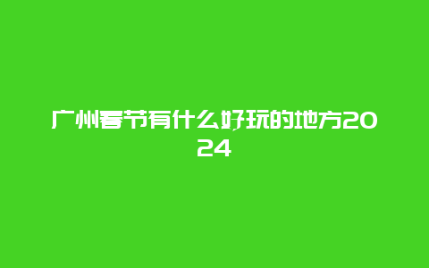 广州春节有什么好玩的地方2024