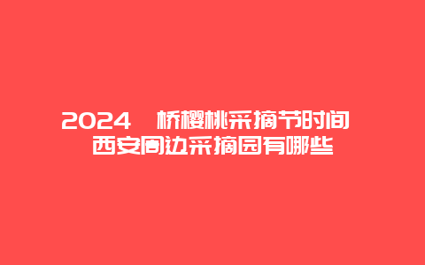 2024灞桥樱桃采摘节时间 西安周边采摘园有哪些