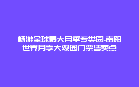 畅游全球最大月季专类园-南阳世界月季大观园门票售卖点