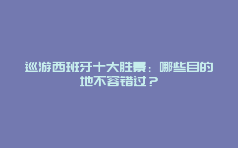 巡游西班牙十大胜景：哪些目的地不容错过？