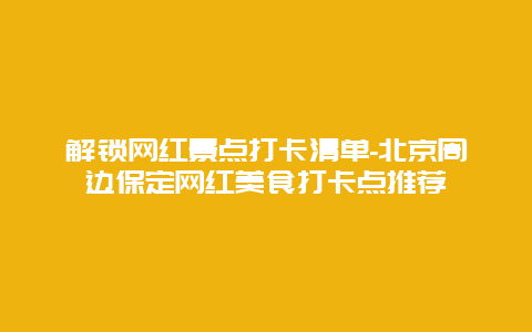 解锁网红景点打卡清单-北京周边保定网红美食打卡点推荐