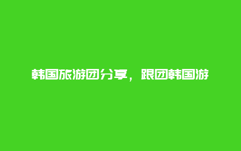 韩国旅游团分享，跟团韩国游