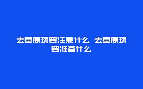 去草原玩要注意什么 去草原玩要准备什么