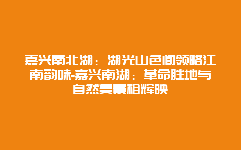 嘉兴南北湖：湖光山色间领略江南韵味-嘉兴南湖：革命胜地与自然美景相辉映