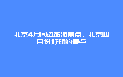 北京4月周边旅游景点，北京四月份好玩的景点