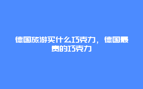 德国旅游买什么巧克力，德国最贵的巧克力