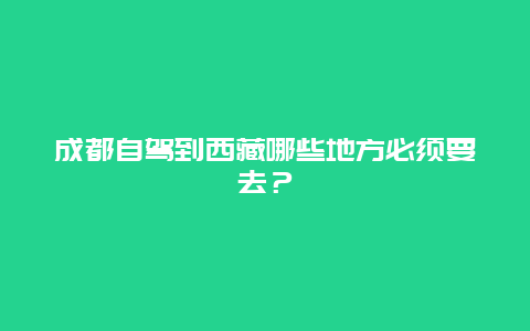 成都自驾到西藏哪些地方必须要去？