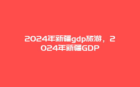 2024年新疆gdp旅游，2024年新疆GDP