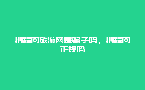 携程网旅游网是骗子吗，携程网正规吗