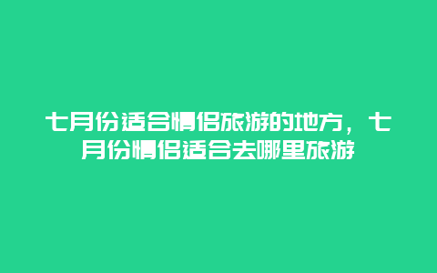 七月份适合情侣旅游的地方，七月份情侣适合去哪里旅游