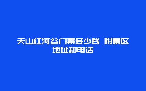 天山红河谷门票多少钱 附景区地址和电话