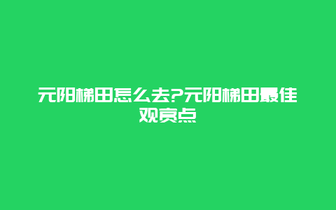 元阳梯田怎么去?元阳梯田最佳观赏点