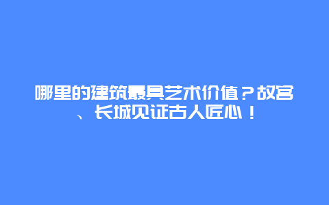 哪里的建筑最具艺术价值？故宫、长城见证古人匠心！