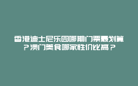 香港迪士尼乐园哪期门票最划算？澳门美食哪家性价比高？