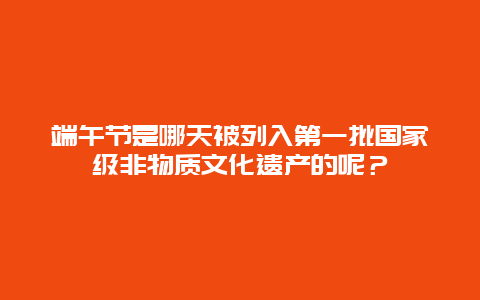 端午节是哪天被列入第一批国家级非物质文化遗产的呢？