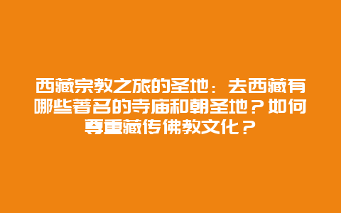 西藏宗教之旅的圣地：去西藏有哪些著名的寺庙和朝圣地？如何尊重藏传佛教文化？