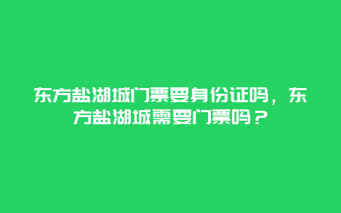 东方盐湖城门票要身份证吗，东方盐湖城需要门票吗？