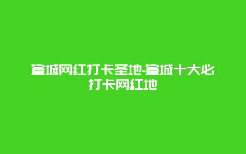 宣城网红打卡圣地-宣城十大必打卡网红地