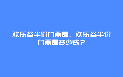 欢乐谷半价门票是，欢乐谷半价门票是多少钱？