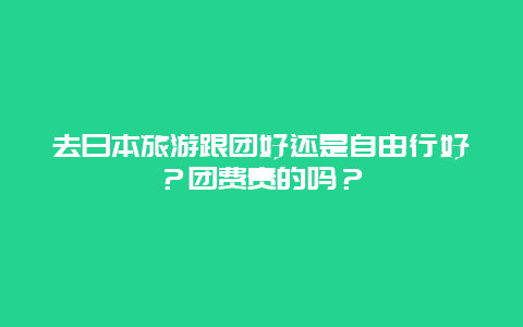 去日本旅游跟团好还是自由行好？团费贵的吗？