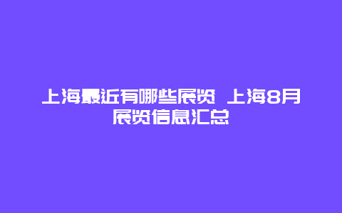 上海最近有哪些展览 上海8月展览信息汇总