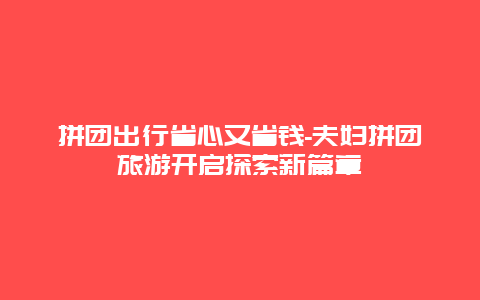 拼团出行省心又省钱-夫妇拼团旅游开启探索新篇章