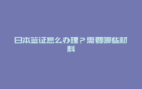 日本签证怎么办理？需要哪些材料