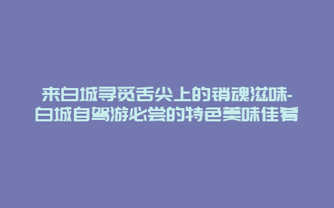 来白城寻觅舌尖上的销魂滋味-白城自驾游必尝的特色美味佳肴