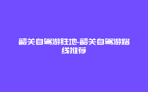 韶关自驾游胜地-韶关自驾游路线推荐