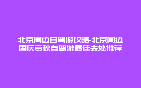 北京周边自驾游攻略-北京周边国庆赏秋自驾游最佳去处推荐