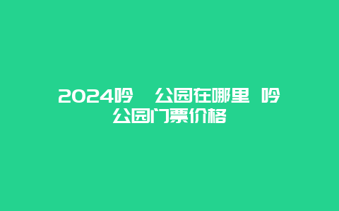 2024吟苑公园在哪里 吟苑公园门票价格