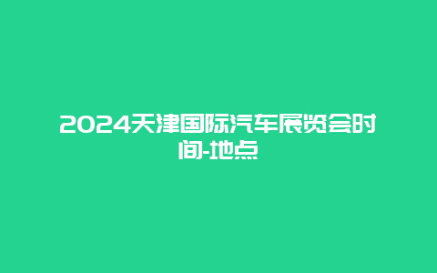 2024天津国际汽车展览会时间-地点