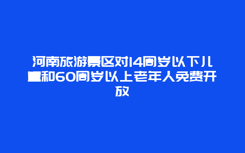 河南旅游景区对14周岁以下儿童和60周岁以上老年人免费开放