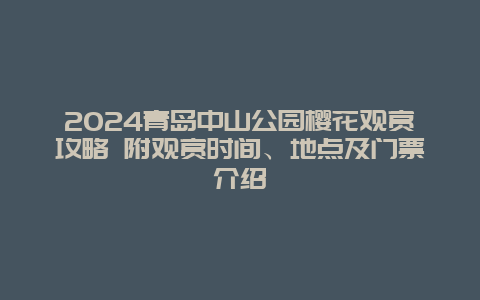 2024青岛中山公园樱花观赏攻略 附观赏时间、地点及门票介绍