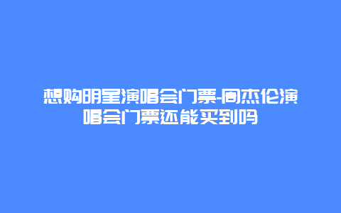 想购明星演唱会门票-周杰伦演唱会门票还能买到吗