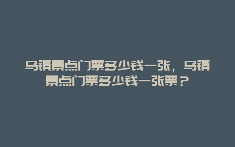 乌镇景点门票多少钱一张，乌镇景点门票多少钱一张票？